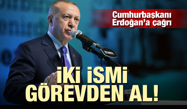Cumhurbaşkanı Erdoğan’a çağrı: iki ismi görevden al