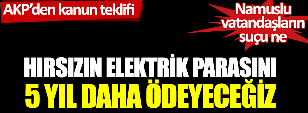 Akparti istedi Kaçak elektrik faturasını Halk ödesin!