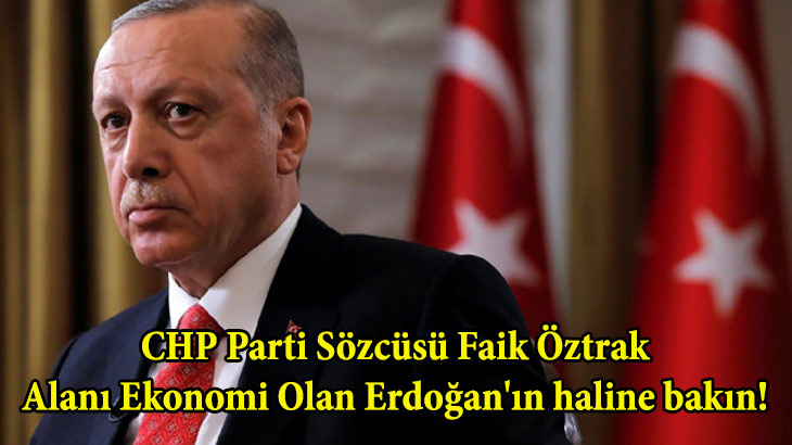 CHP Parti Sözcüsü Faik Öztrak: Alanı Ekonomi Olan Erdoğan’ın haline bakın!