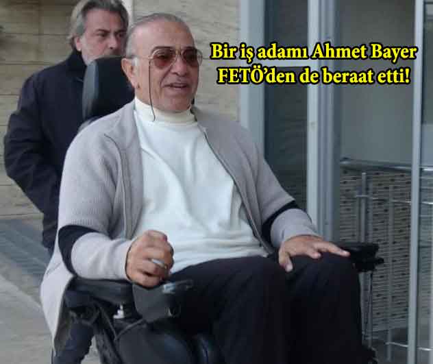 Bir iş adamı Ahmet Bayer, FETÖ’den de beraat etti!