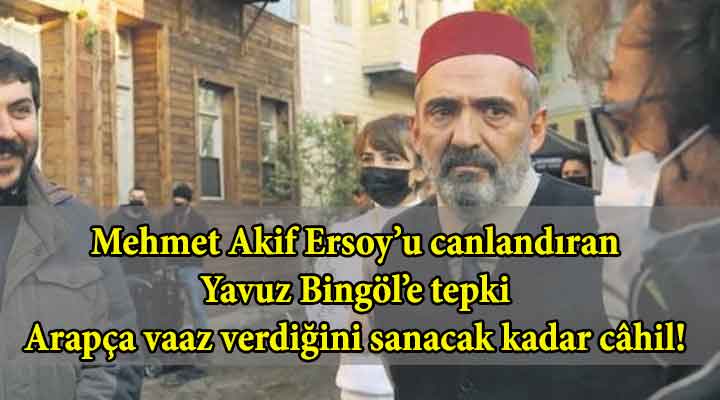 Mehmet Akif Ersoy’u canlandıran Yavuz Bingöl’e tepki Arapça vaaz verdiğini sanacak kadar câhil!