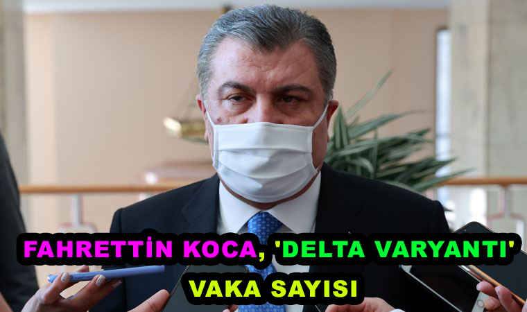 Ak Partili Sağlık Bakanı Fahrettin Koca, ‘delta varyantı’ vaka sayısını ve görülen illeri açıkladı!