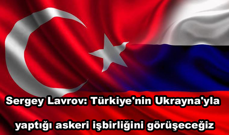 Rusya Dışişleri Bakanı Sergey Lavrov: Türkiye’nin Ukrayna’yla yaptığı askeri işbirliğini görüşeceğiz
