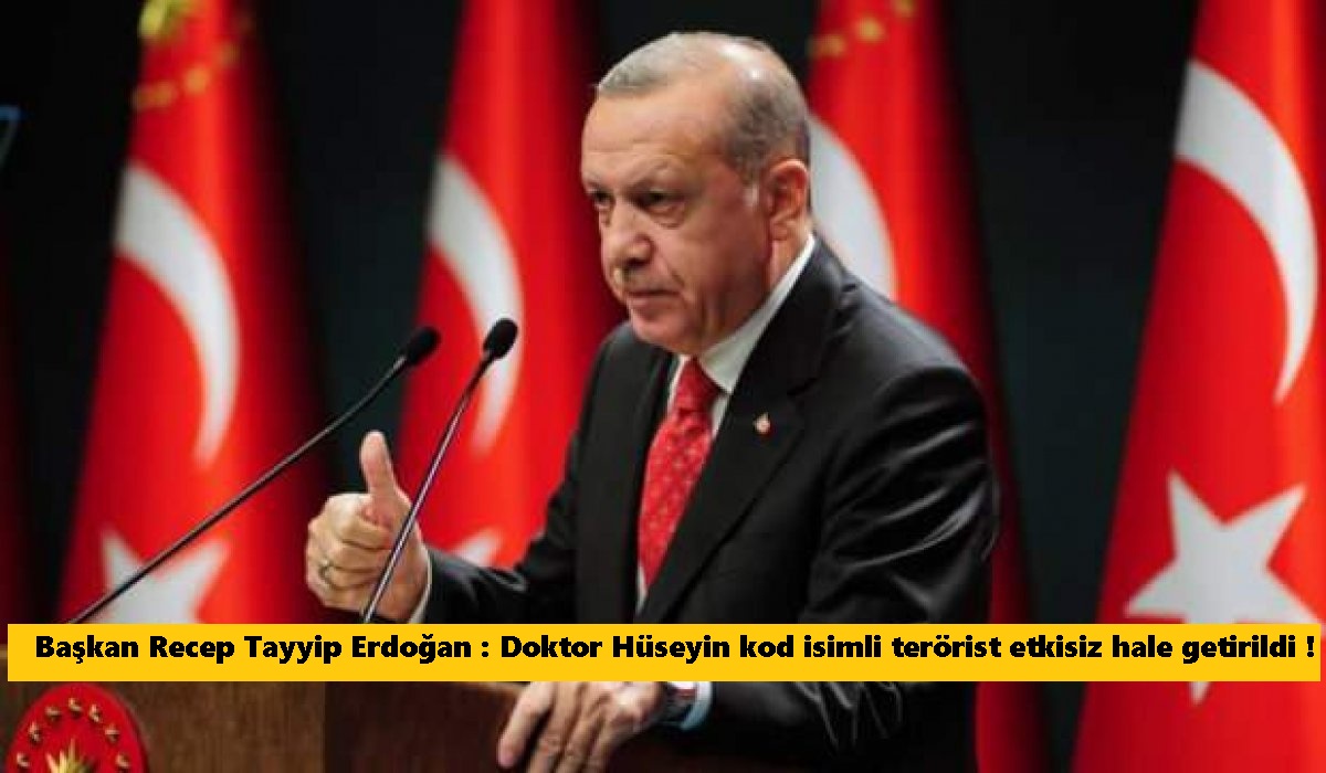 Başkan Recep Tayyip Erdoğan : Doktor Hüseyin kod isimli terörist etkisiz hale getirildi