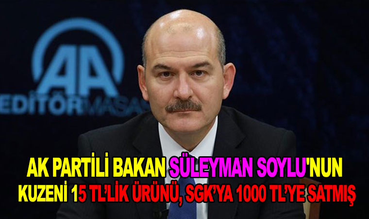Ak Partili Bakan Süleyman Soylu’nun kuzeni 15 TL’lik ürünü, SGK’ya 1000 TL’ye satmış
