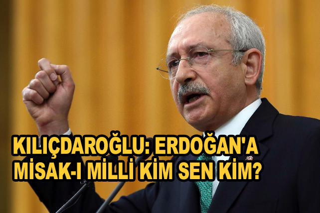 Kemal Kılıçdaroğlu: Erdoğan’a Misak-ı Milli kim sen kim?