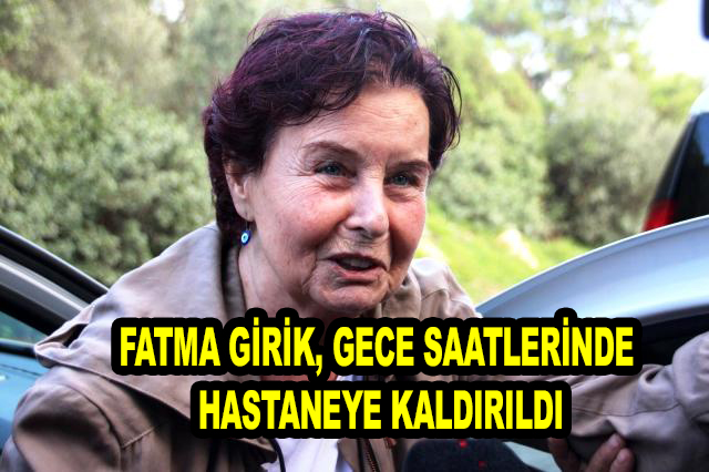 Fatma Girik, gece saatlerinde tansiyonu yükseldiği için hastaneye kaldırıldı