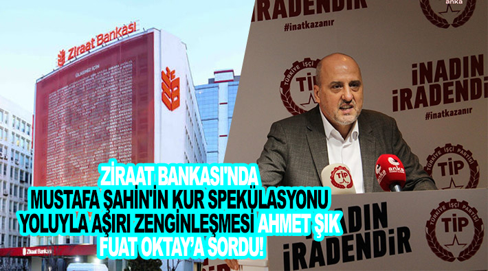 Ziraat Bankası’nda Mustafa Şahin’in kur spekülasyonu yoluyla aşırı zenginleşmesini Ahmet Şık Fuat Oktay’a sordu!