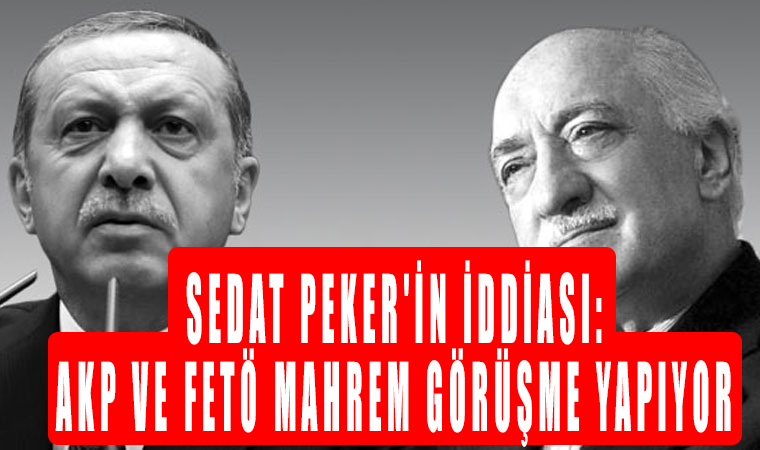 Sedat Peker’in iddiası: Ak Parti ve FETÖ mahrem görüşme yapıyor
