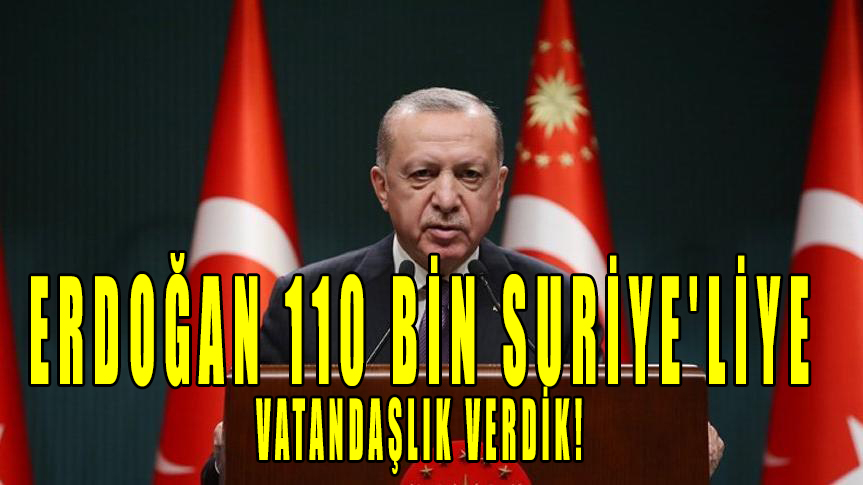 Ak Partili Cumhurbaşkanı Erdoğan 110 bin Suriye’liye vatandaşlık verdik!