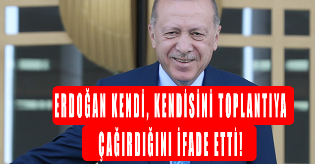Cumhurbaşkanı Erdoğan Kendi, kendisini toplantıya çağırdığını ifade etti!
