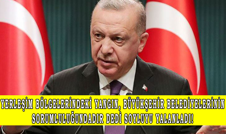 Cumhurbaşkanı Erdoğan: Yerleşim bölgelerindeki yangın, büyükşehir belediyelerinin sorumluluğundadır dedi Soyluyu yalanladı!