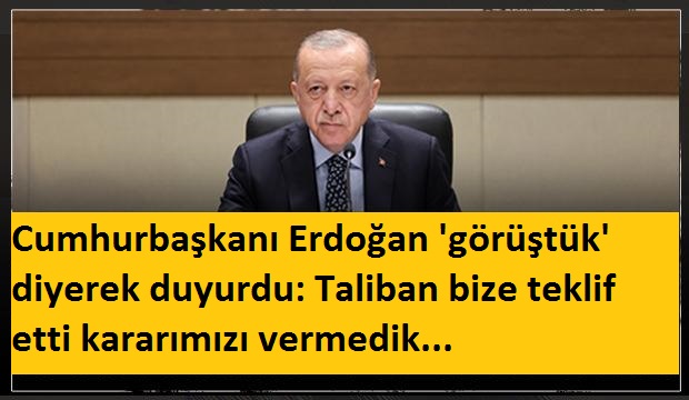 Cumhurbaşkanı Erdoğan ‘görüştük’ diyerek duyurdu: Taliban bize teklif etti kararımızı vermedik