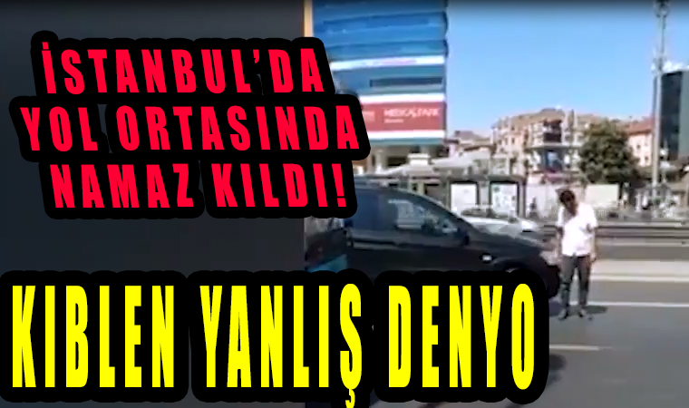 İstanbul’da yol ortasında namaz kılan adam! Kıblen yanlış denyo!