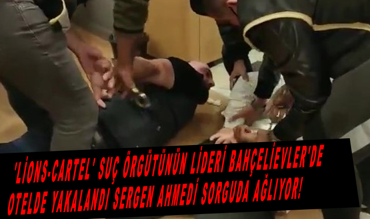 ‘Lions-Cartel’ suç örgütünün lideri Bahçelievler’de otelde yakalandı Sergen Ahmedi sorguda ağlıyor!