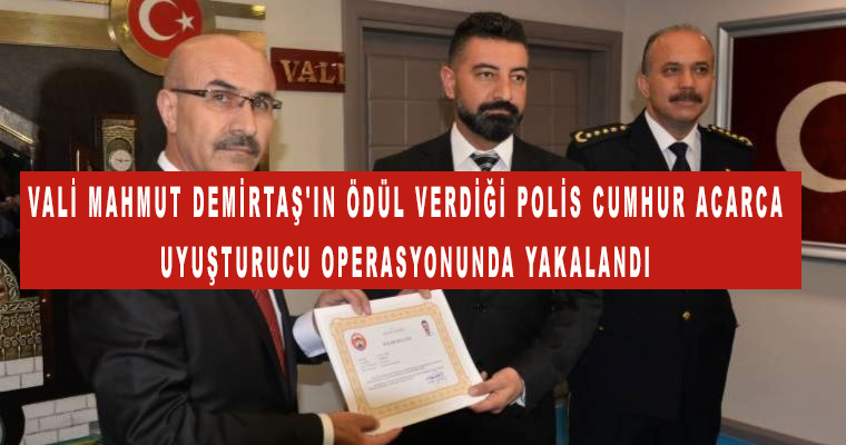 Vali Mahmut Demirtaş’ın Ödül verdiği Polis Cumhur Acarca uyuşturucu operasyonunda yakalandı