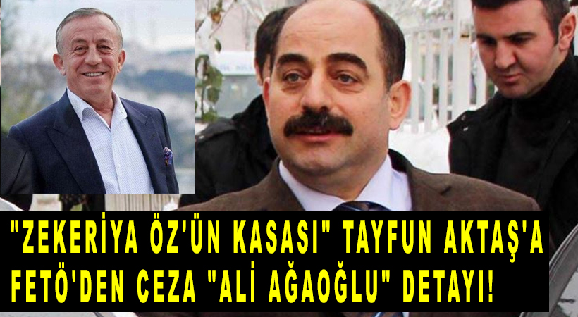 “Zekeriya Öz’ün kasası” Tayfun Aktaş’a FETÖ’den ceza “Ali Ağaoğlu” detayı!