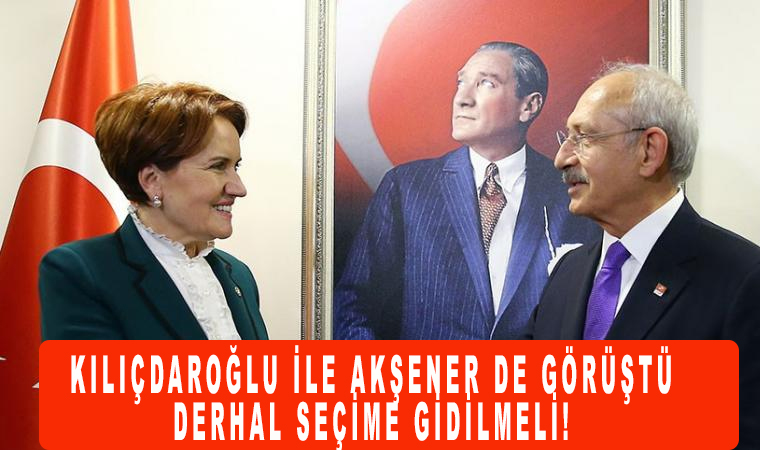 Erdoğan ve Bahçeli’nin ardından Kılıçdaroğlu ile Akşener de görüştü: Derhal Seçime gidilmeli!