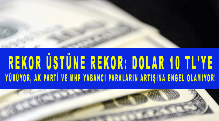 Rekor üstüne rekor: Dolar 10 TL’ye yürüyor, Ak Parti ve MHP yabancı paraların artışına engel olamıyor!