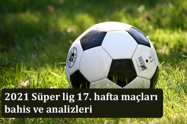 2021 Süper lig 17. hafta maçları bahis ve analizleri
