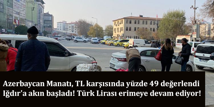 Azerbaycan Manatı, TL karşısında yüzde 49 değerlendi; Iğdır’a akın başladı! Türk Lirası erimeye devam ediyor!