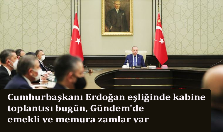 Cumhurbaşkanı Erdoğan eşliğinde kabine toplantısı bugün, Gündem’de emekli ve memura zamlar var