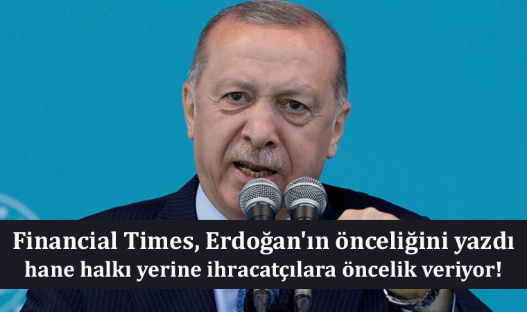 Financial Times, Erdoğan’ın önceliğini yazdı: hane halkı yerine ihracatçılara öncelik veriyor!