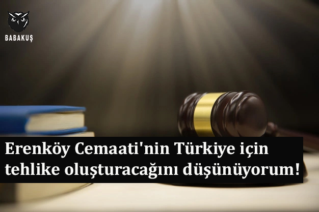 Erenköy Cemaati’nin Türkiye için tehlike oluşturacağını düşünüyorum!