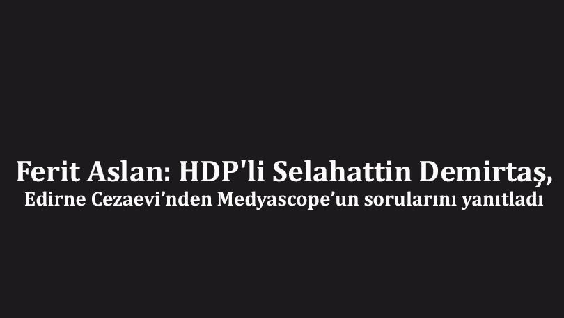 Ferit Aslan: HDP’li Selahattin Demirtaş, Edirne Cezaevi’nden Medyascope’un sorularını yanıtladı