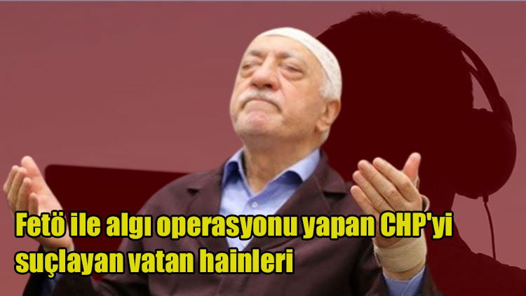 Fetö ile algı operasyonu yapan CHP’yi suçlayan vatan hainleri, bu milleti bölemeyeceksiniz