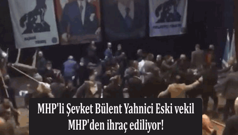 MHP’li Şevket Bülent Yahnici Eski vekil MHP’den ihraç ediliyor!