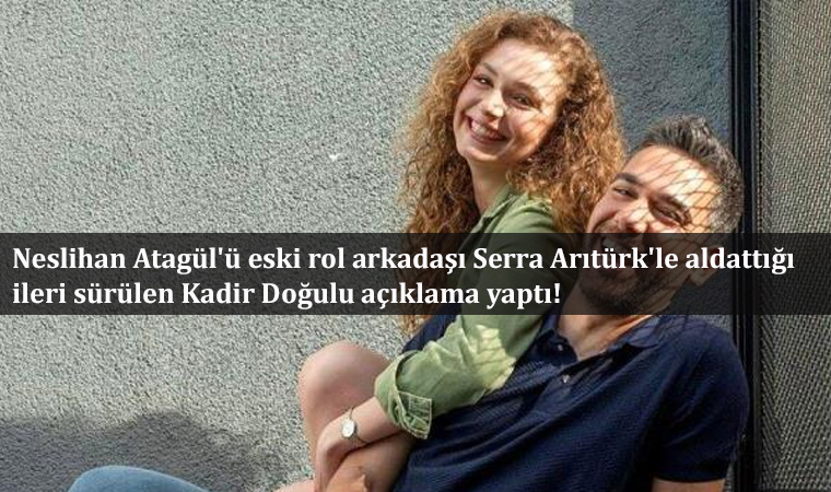 Neslihan Atagül’ü eski rol arkadaşı Serra Arıtürk’le aldattığı ileri sürülen Kadir Doğulu açıklama yaptı!