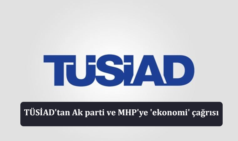 TÜSİAD’tan Ak parti ve MHP’ye ‘ekonomi’ çağrısı