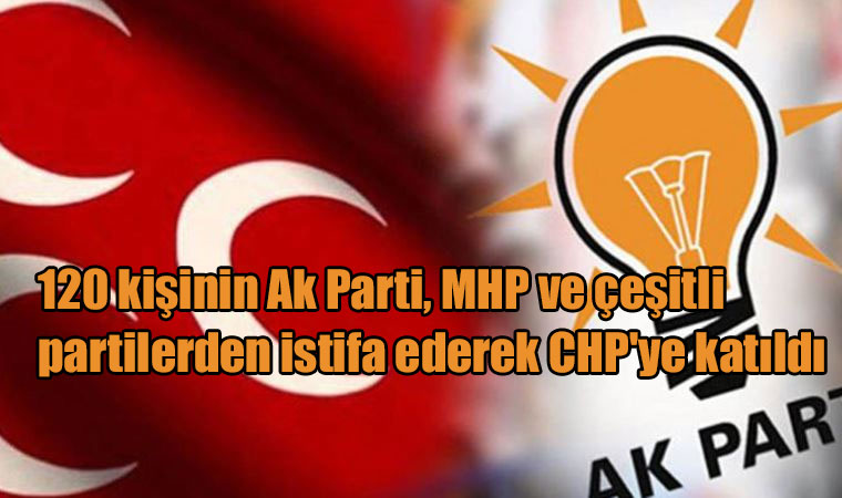 120 kişinin Ak Parti, MHP ve çeşitli partilerden istifa ederek CHP’ye katıldı