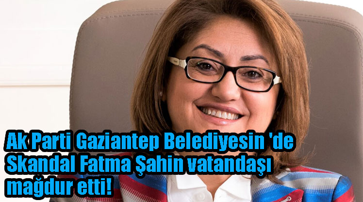 Ak Parti Gaziantep Belediyesin ‘de Skandal Fatma Şahin vatandaşı mağdur etti!