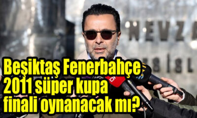 Beşiktaş Fenerbahçe 2011 süper kupa finali oynanacak mı