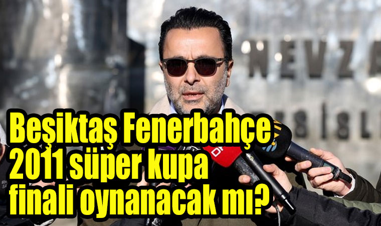 Beşiktaş Fenerbahçe 2011 süper kupa finali oynanacak mı?