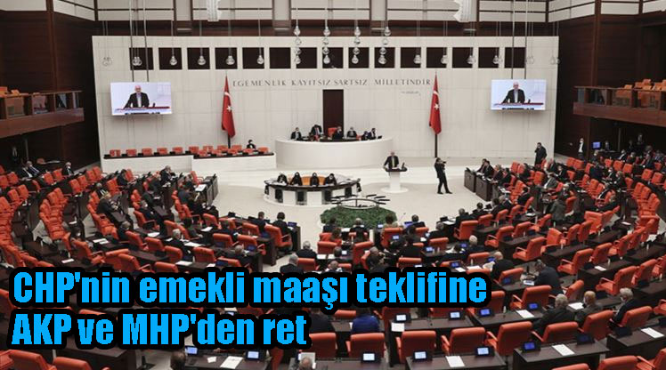 CHP’nin emekli maaşı teklifine AKP ve MHP’den ret
