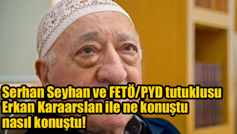 Serhan Seyhan ve FETÖ tutuklusu Erkan Karaarslan ile ne konuştu, nasıl konuştu!