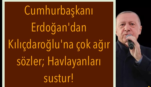 Cumhurbaşkanı Erdoğan’dan Kılıçdaroğlu’na çok ağır sözler; Havlayanları sustur!