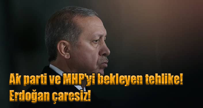 Ak parti ve MHP’yi bekleyen tehlike! Erdoğan çaresiz!