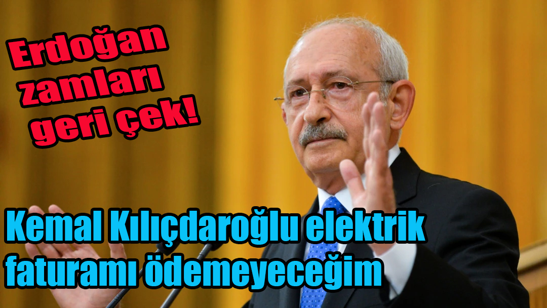 Kemal Kılıçdaroğlu: Erdoğan imzaladığı zamları geri çekinceye kadar ben hiçbir elektrik faturamı ödemeyeceğim