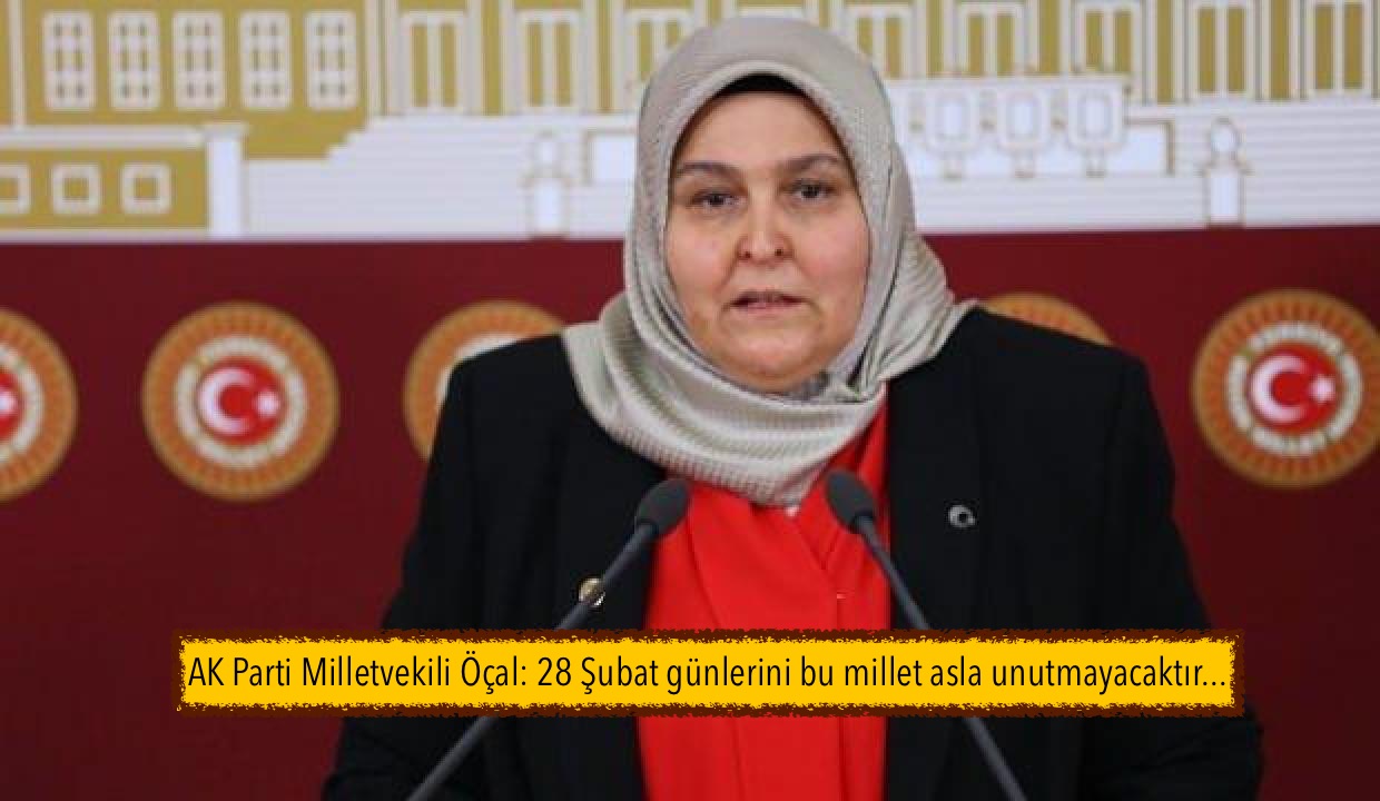 AK Parti Milletvekili Öçal: 28 Şubat günlerini bu millet asla unutmayacaktır…