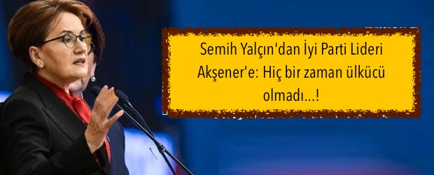 Semih Yalçın’dan İyi Parti Lideri Akşener’e: Hiç bir zaman ülkücü olmadı…!
