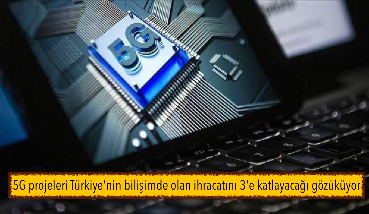 5G projeleri Türkiye’nin bilişimde olan ihracatını 3’e katlayacağı gözüküyor
