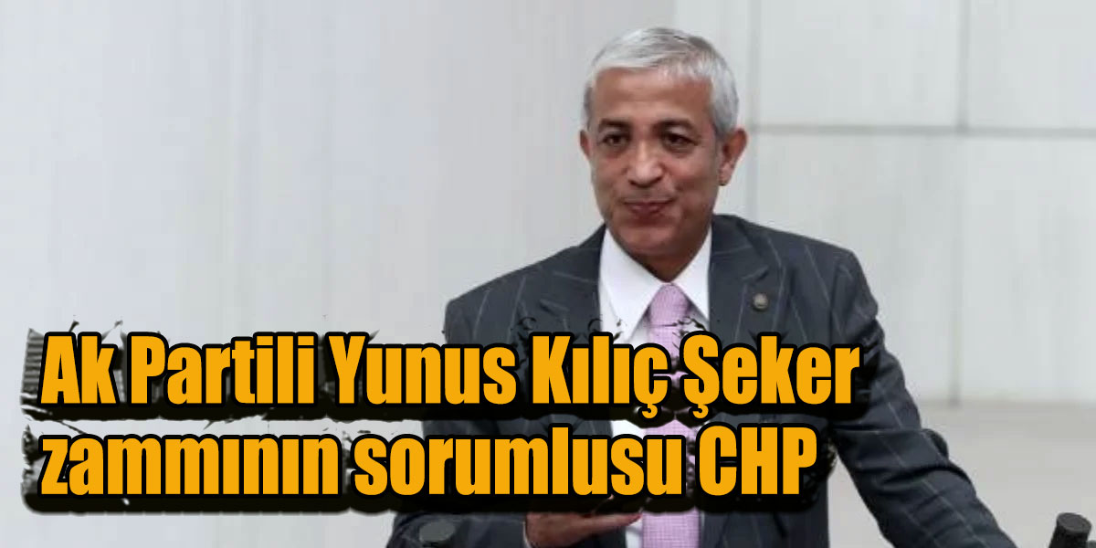 Ak Partili Yunus Kılıç Şeker zammının sorumlusu CHP dedi!