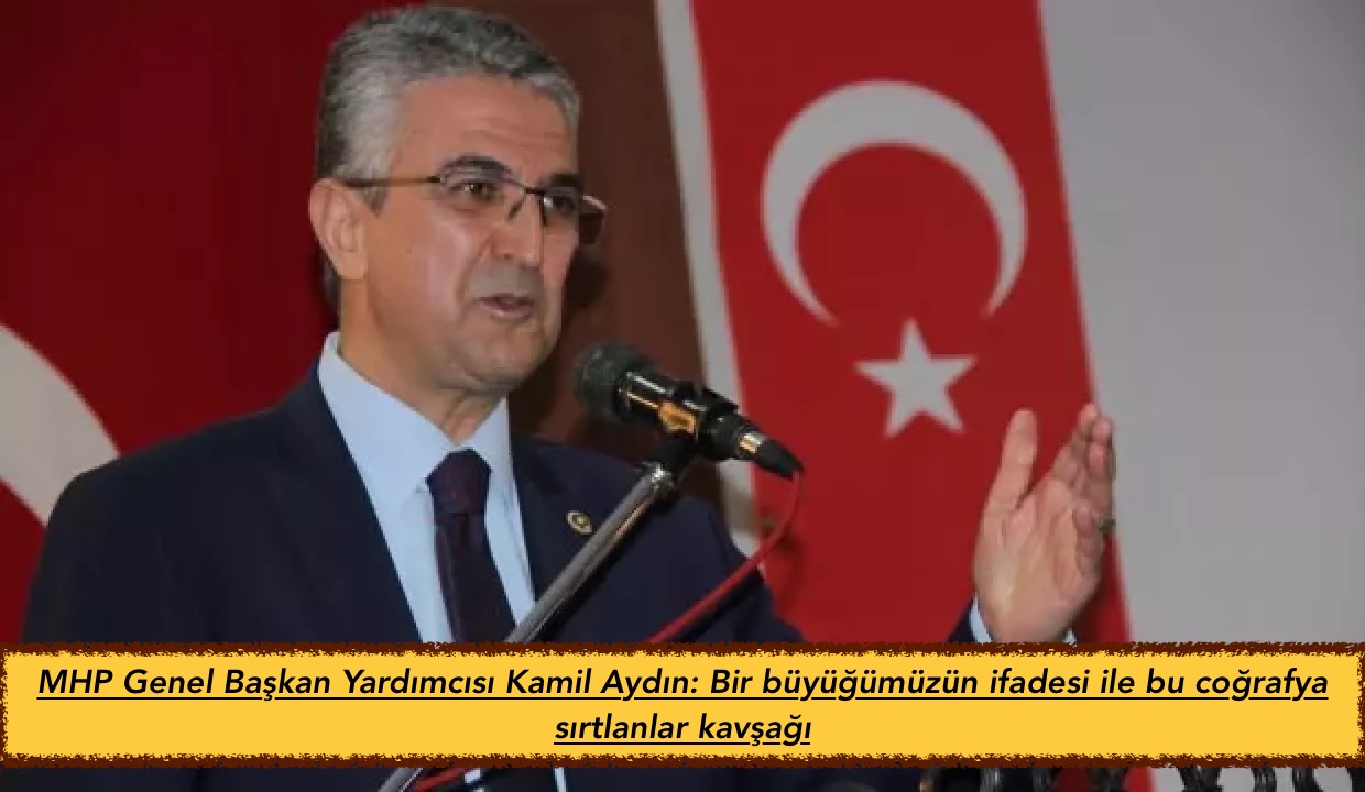 MHP Genel Başkan Yardımcısı Kamil Aydın: Bir büyüğümüzün ifadesi ile bu coğrafya sırtlanlar kavşağı