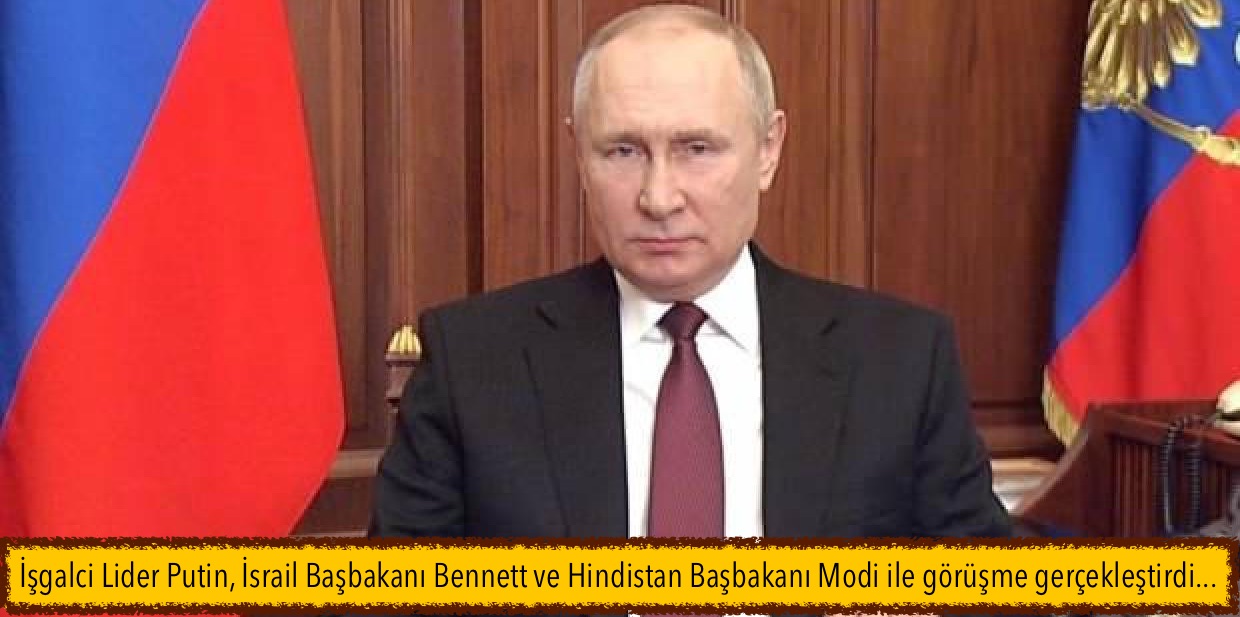 İşgalci Lider Putin, İsrail Başbakanı Bennett ve Hindistan Başbakanı Modi ile görüşme gerçekleştirdi…