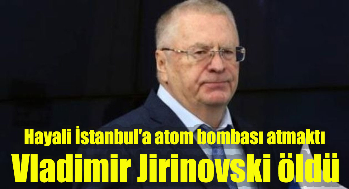 Hayali İstanbul’a atom bombası atmaktı! Vladimir Jirinovski öldü