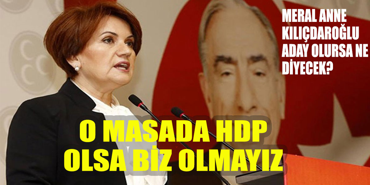 Meral Akşener o masa ‘da HDP olsa biz olmayız!